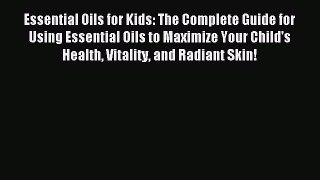 Download Essential Oils for Kids: The Complete Guide for Using Essential Oils to Maximize Your