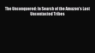 PDF The Unconquered: In Search of the Amazon's Last Uncontacted Tribes Free Books