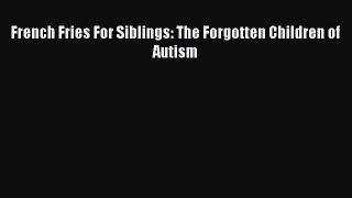 Read French Fries For Siblings: The Forgotten Children of Autism Ebook Free