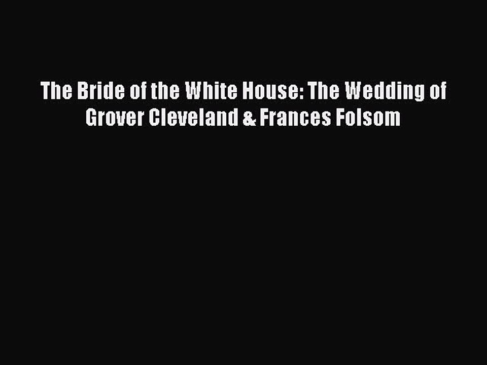 [PDF] The Bride of the White House: The Wedding of Grover Cleveland & Frances Folsom [Download]