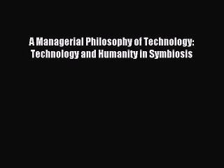 Read A Managerial Philosophy of Technology: Technology and Humanity in Symbiosis Ebook Free
