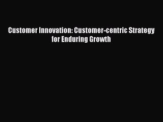 Read Customer Innovation: Customer-centric Strategy for Enduring Growth Ebook Free