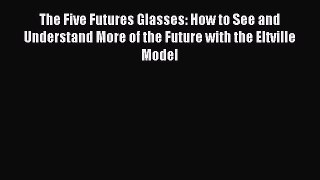 Read The Five Futures Glasses: How to See and Understand More of the Future with the Eltville