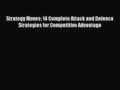 Download Strategy Moves: 14 Complete Attack and Defence Strategies for Competitive Advantage