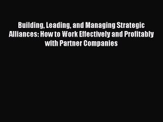 Read Building Leading and Managing Strategic Alliances: How to Work Effectively and Profitably