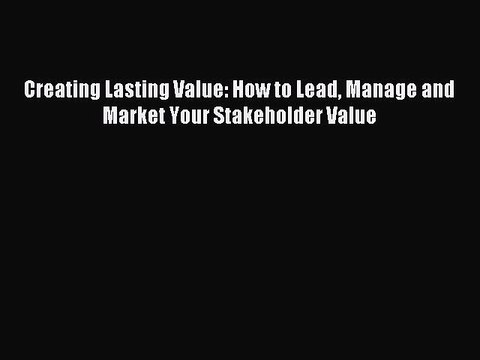 Download Creating Lasting Value: How to Lead Manage and Market Your Stakeholder Value PDF Free