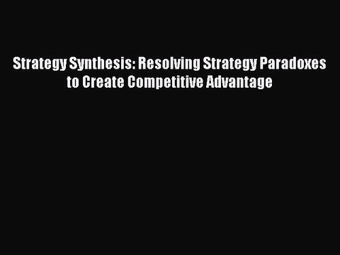 Download Strategy Synthesis: Resolving Strategy Paradoxes to Create Competitive Advantage PDF