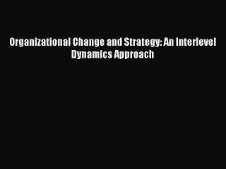 Read Organizational Change and Strategy: An Interlevel Dynamics Approach Ebook Free