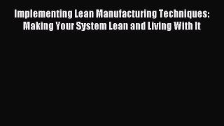 Read Implementing Lean Manufacturing Techniques: Making Your System Lean and Living With It