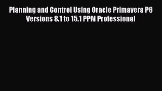 Read Planning and Control Using Oracle Primavera P6 Versions 8.1 to 15.1 PPM Professional Ebook