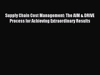 Read Supply Chain Cost Management: The AIM & DRIVE Process for Achieving Extraordinary Results