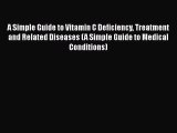 Download A Simple Guide to Vitamin C Deficiency Treatment and Related Diseases (A Simple Guide