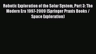 Read Robotic Exploration of the Solar System Part 3: The Modern Era 1997-2009 (Springer Praxis