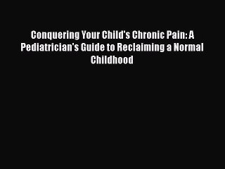 Read Conquering Your Child's Chronic Pain: A Pediatrician's Guide to Reclaiming a Normal Childhood