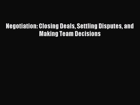 Read Negotiation: Closing Deals Settling Disputes and Making Team Decisions Ebook Online