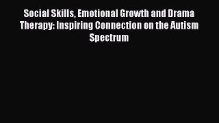 Read Social Skills Emotional Growth and Drama Therapy: Inspiring Connection on the Autism Spectrum