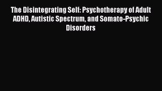 Download The Disintegrating Self: Psychotherapy of Adult ADHD Autistic Spectrum and Somato-Psychic