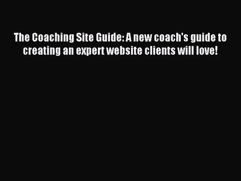 Read The Coaching Site Guide: A new coach's guide to creating an expert website clients will