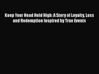 PDF Keep Your Head Held High: A Story of Loyalty Loss and Redemption Inspired by True Events