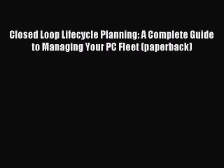 Read Closed Loop Lifecycle Planning: A Complete Guide to Managing Your PC Fleet (paperback)