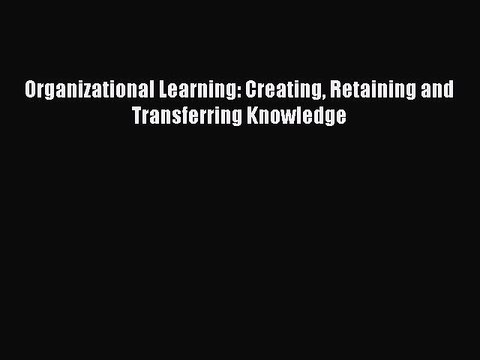 Read Organizational Learning: Creating Retaining and Transferring Knowledge PDF Free