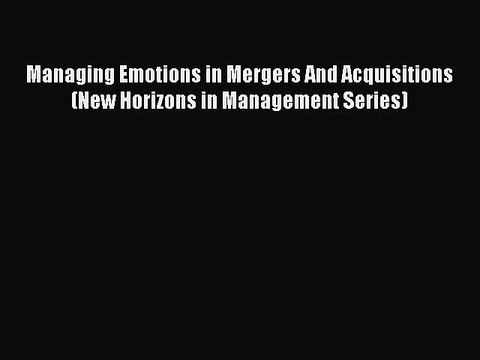 Read Managing Emotions in Mergers And Acquisitions (New Horizons in Management Series) Ebook