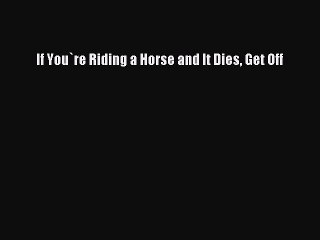 [PDF] If You`re Riding a Horse and It Dies Get Off [Download] Full Ebook