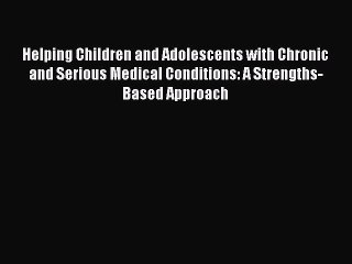 Read Helping Children and Adolescents with Chronic and Serious Medical Conditions: A Strengths-Based