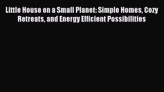 Read Little House on a Small Planet: Simple Homes Cozy Retreats and Energy Efficient Possibilities