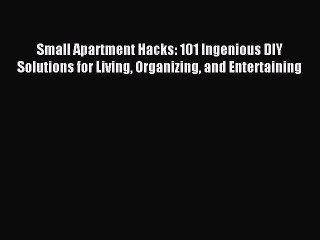 Download Small Apartment Hacks: 101 Ingenious DIY Solutions for Living Organizing and Entertaining