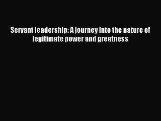 Read Servant leadership: A journey into the nature of legitimate power and greatness Ebook