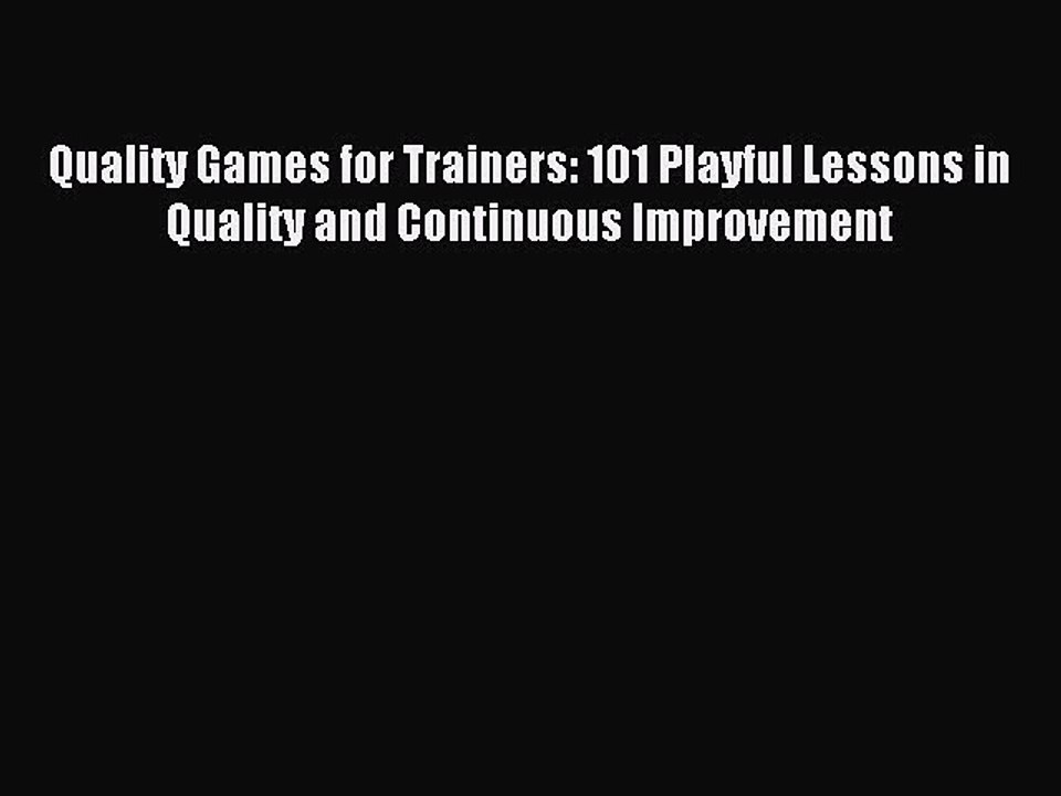 Read Quality Games for Trainers: 101 Playful Lessons in Quality and Continuous Improvement