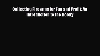 Read Collecting Firearms for Fun and Profit: An Introduction to the Hobby Ebook Free