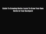 Read Guide To Growing Herbs: Learn To Grow Your Own Herbs In Your Backyard Ebook Free