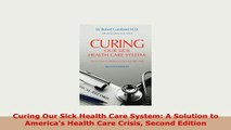 Download  Curing Our Sick Health Care System A Solution to Americas Health Care Crisis Second PDF Book Free
