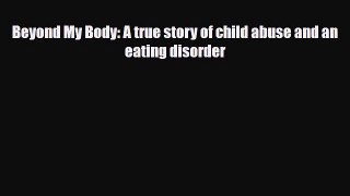 Read ‪Beyond My Body: A true story of child abuse and an eating disorder‬ PDF Free