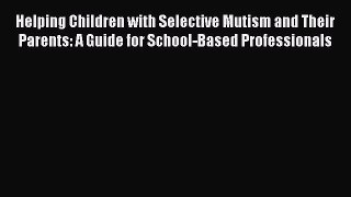 Read Helping Children with Selective Mutism and Their Parents: A Guide for School-Based Professionals