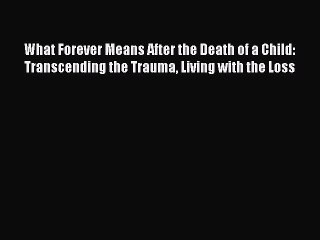 Download What Forever Means After the Death of a Child: Transcending the Trauma Living with