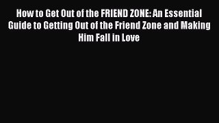 Download How to Get Out of the FRIEND ZONE: An Essential Guide to Getting Out of the Friend