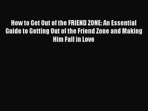 Download How to Get Out of the FRIEND ZONE: An Essential Guide to Getting Out of the Friend