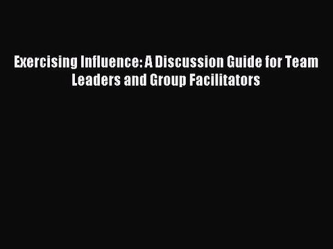 Read Exercising Influence: A Discussion Guide for Team Leaders and Group Facilitators Ebook