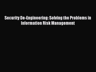 Read Security De-Engineering: Solving the Problems in Information Risk Management Ebook Free