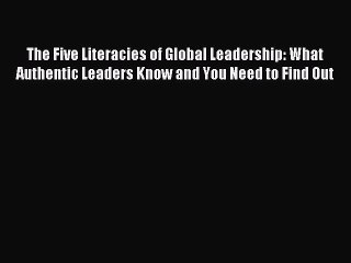 Read The Five Literacies of Global Leadership: What Authentic Leaders Know and You Need to