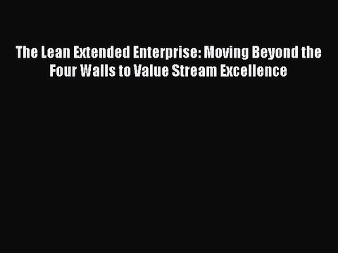 Read The Lean Extended Enterprise: Moving Beyond the Four Walls to Value Stream Excellence