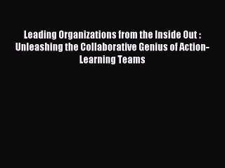 Read Leading Organizations from the Inside Out : Unleashing the Collaborative Genius of Action-Learning