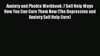 Download Anxiety and Phobia Workbook: 7 Self Help Ways How You Can Cure Them Now (The Depression