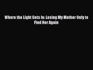 Download Where the Light Gets In: Losing My Mother Only to Find Her Again PDF Free