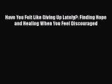 Download Have You Felt Like Giving Up Lately?: Finding Hope and Healing When You Feel Discouraged