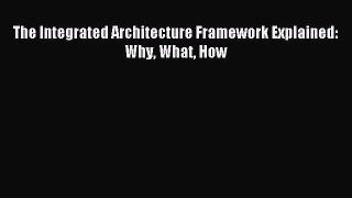 Read The Integrated Architecture Framework Explained: Why What How Ebook Free
