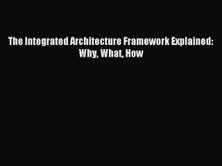 Read The Integrated Architecture Framework Explained: Why What How Ebook Free